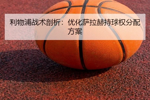 利物浦战术剖析：优化萨拉赫持球权分配方案