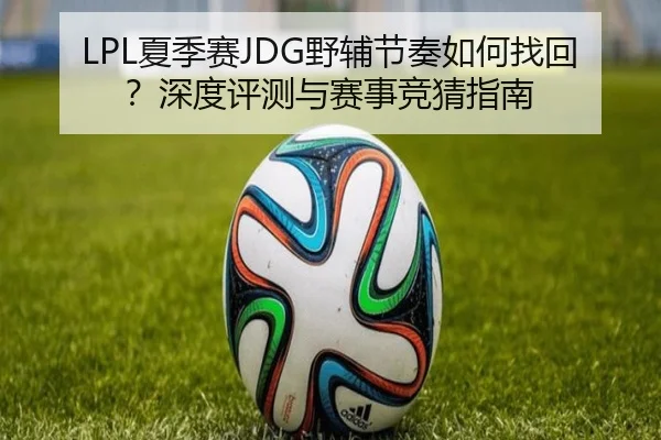 LPL夏季赛JDG野辅节奏如何找回？深度评测与赛事竞猜指南